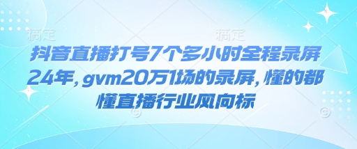 抖音直播打号7个多小时全程录屏24年，gvm20万1场的录屏，懂的都懂直播行业风向标-朽念云创