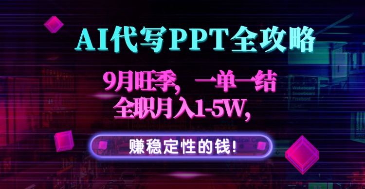 AI代写PPT全攻略,9月旺季,一单一结,全职月入1-5W,赚稳定性的钱!-朽念云创