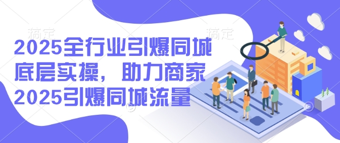 2025全行业引爆同城底层实操，助力商家2025引爆同城流量-朽念云创