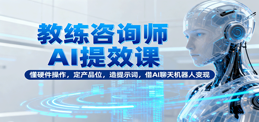 教练咨询师AI提效课：懂硬件操作，定产品位，造提示词，借AI聊天机器人变现-朽念云创