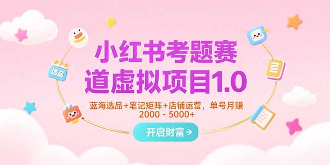 小红书考题赛道虚拟项目1.0，蓝海选品+笔记矩阵+店铺运营，单号月赚5000+-朽念云创