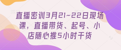 直播密训3月21~22日现场课，​直播带货、起号、小店随心推5小时干货-朽念云创