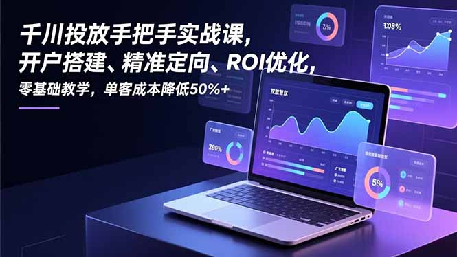 千川投放手把手实战课，开户搭建、精准定向、ROI优化，零基础教学，单客成本降低50%+-朽念云创