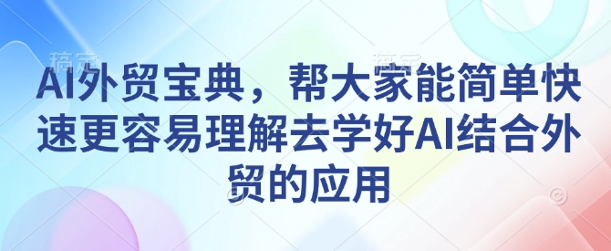 AI外贸宝典,帮大家能简单快速更容易理解去学好AI结合外贸的应用-朽念云创