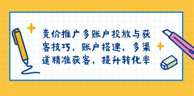竞价推广多账户投放与获客技巧，账户搭建，多渠道精准获客，提升转化率-朽念云创