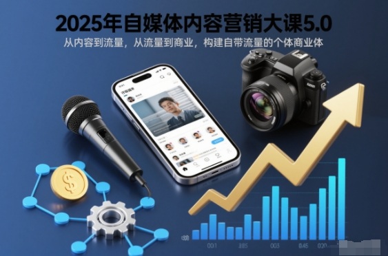 2025年自媒体内容营销大课5.0,从内容到流量,从流量到商业,构建自带流量的个体商业体-朽念云创