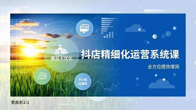 抖店精细化运营系统课,商品卡优化、达人建联、千川投放,全方位提效增润-朽念云创