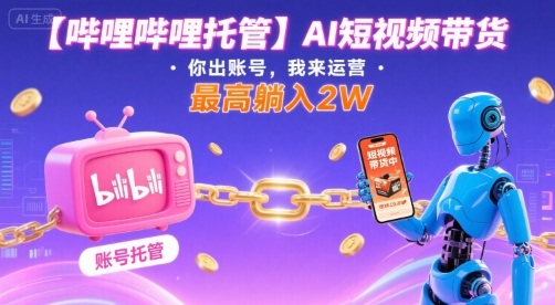 【哔哩哔哩托管】AI短视频带货，你出账号，我来运营，最高躺入2W【揭秘】-朽念云创
