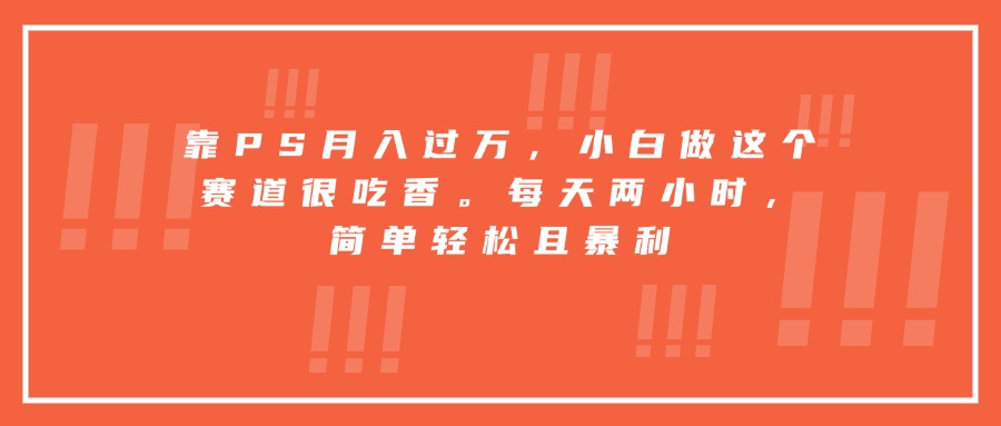 靠PS月入过万，小白做这个赛道很吃香。每天两小时，简单轻松且暴利-朽念云创