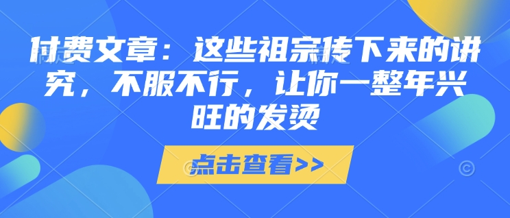 付费文章：这些祖宗传下来的讲究，不服不行，让你一整年兴旺的发烫!(全文收藏)-朽念云创