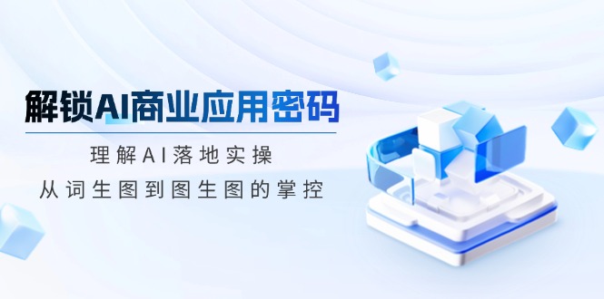 解锁AI商业应用密码：理解AI落地实操，从词生图到图生图的掌控-朽念云创