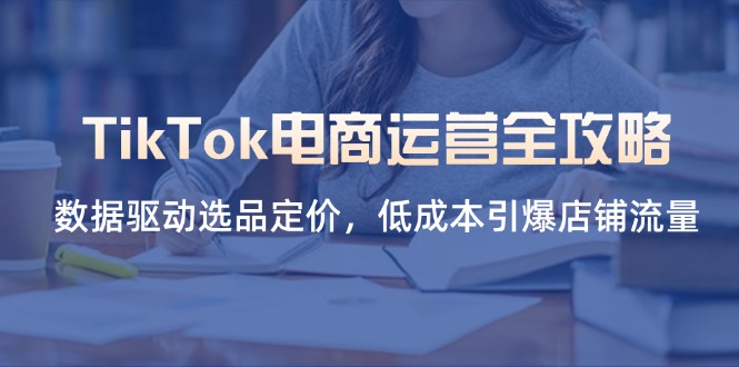 TikTok电商运营全攻略，数据驱动选品定价，低成本引爆店铺流量-朽念云创