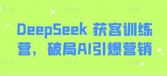 DeepSeek 获客训练营，破局AI引爆营销-朽念云创