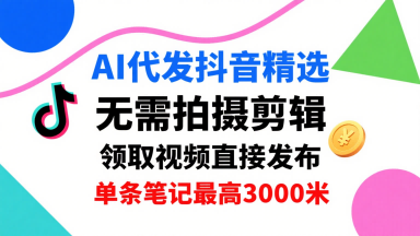 AI代发抖音精选，领取视频直接发布，单号每天领取3条，单条笔记最高3k，无需拍摄剪辑，懒人福利-朽念云创