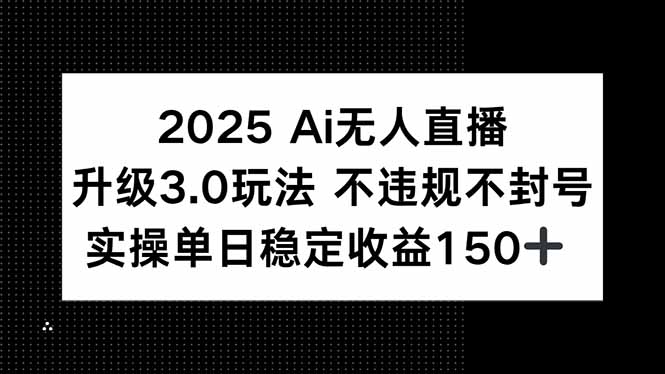 2025 AI无人直播升级3.0玩法，不违规 不封号，单日稳定收益150+-朽念云创