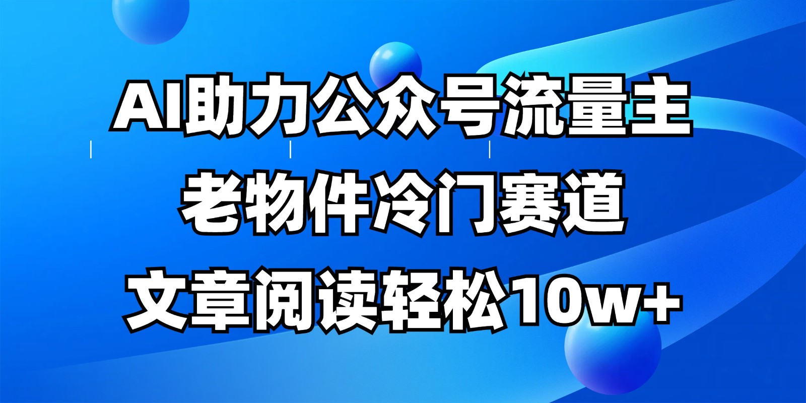 公众号流量主冷门赛道,AI助力,文章阅读轻松10w+,全流程详细教程-朽念云创