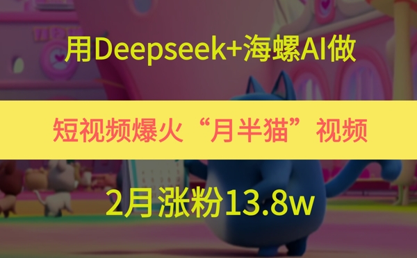 用Deepseek+海螺AI做短视频爆火“月半猫”视频，2月涨粉13.8w-朽念云创
