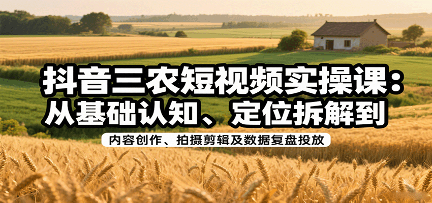 抖音三农短视频实操课：从基础认知、定位拆解到内容创作、拍摄剪辑及数据复盘投放-朽念云创