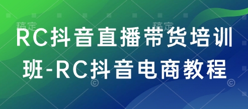 RC抖音直播带货培训班-RC抖音电商教程-朽念云创