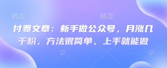 付费文章：新手做公众号，月涨几干粉，方法很简单，上手就能做-朽念云创