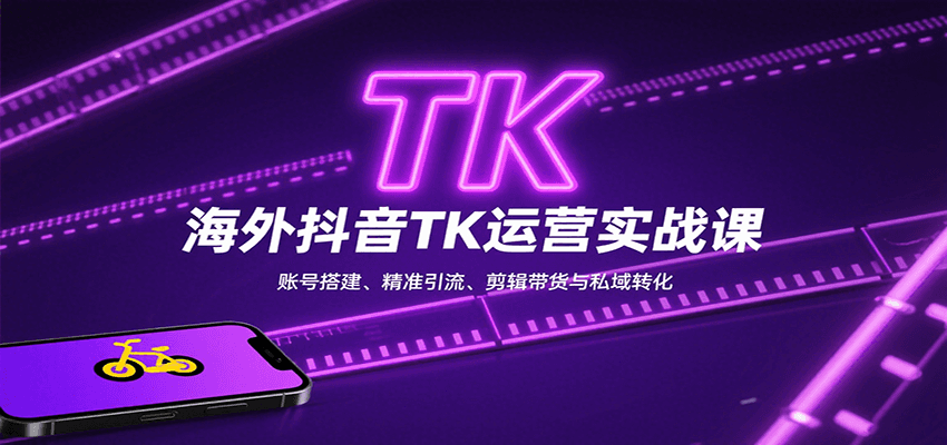 海外抖音TK运营实战课：账号搭建、精准引流、剪辑带货与私域转化-朽念云创