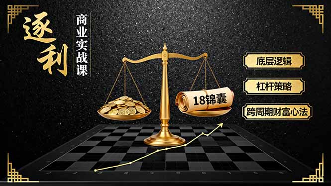 《逐 利》商业实战课，底层逻辑、杠杆策略、18锦囊，跨周期财富心法(更新-朽念云创