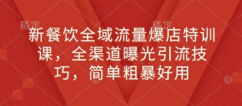 新餐饮全域流量爆店特训课，全渠道曝光引流技巧，简单粗暴好用-朽念云创