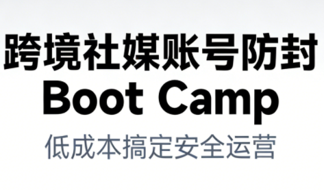 跨境社媒账号防封Boot Camp，低成本搞定社媒账号安全与长期运营-朽念云创