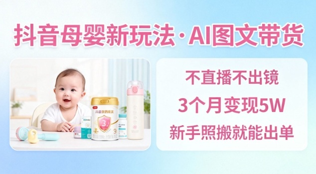 抖音母婴赛道新玩法，AI图文带货，不用直播，3个月变现5W，新手照搬就能出单-朽念云创