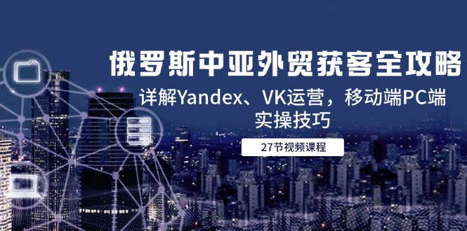 俄罗斯中亚外贸获客全攻略，详解Yandex、VK运营，移动端PC端实操技巧-朽念云创