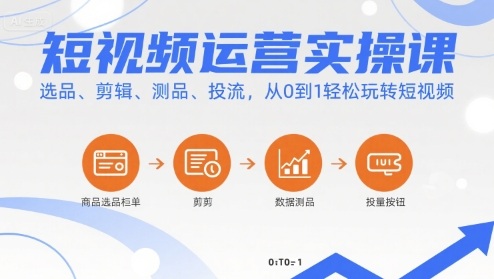 短视频运营实操课，选品、剪辑、测品、投流，从0到1轻松玩转短视频-朽念云创