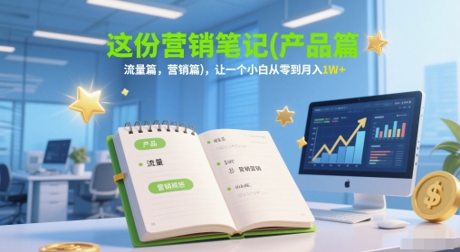 这份营销笔记(产品篇，流量篇，营销篇)，让一个小白从零到月入1W+-朽念云创