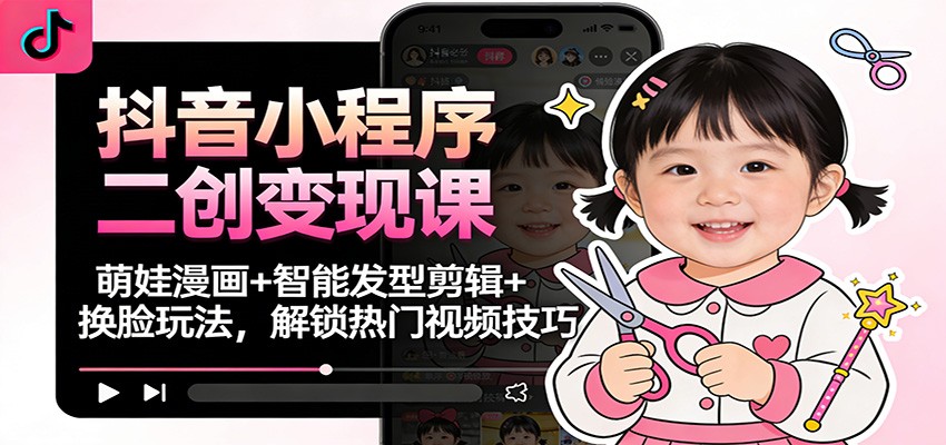 抖音小程序二创变现课：萌娃漫画+智能发型剪辑+换脸玩法，解锁热门视频技巧-朽念云创
