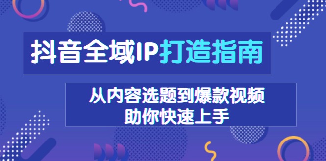 抖音全域IP打造指南,从内容选题到爆款视频,助你快速上手-朽念云创
