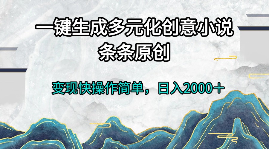 一键生成多元化创意小说条条原创变现快操作简单日入2000＋-朽念云创