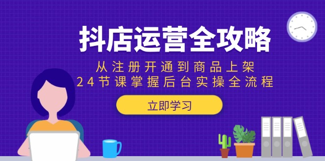 抖店运营全攻略:从注册开通到商品上架,24节课掌握后台实操全流程-朽念云创