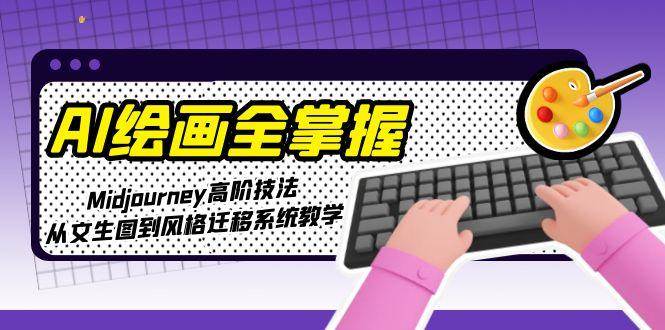 AI绘画全掌握：Midjourney高阶技法，从文生图到风格迁移系统教学-朽念云创
