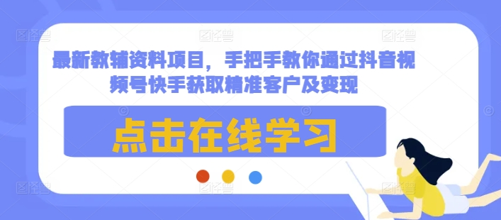最新教辅资料项目,手把手教你通过抖音视频号快手获取精准客户及变现-朽念云创