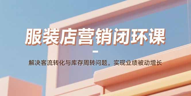 服装店营销闭环课:解决客流转化与库存周转问题。实现业绩被动增长-朽念云创