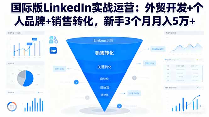 国际版LinkedIn实战运营：外贸开发+个人品牌+销售转化，新手3个月月入5万+-朽念云创