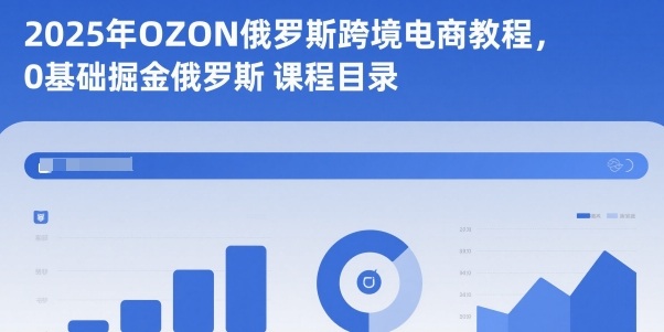 2025年OZON俄罗斯跨境电商教程，0基础掘金俄罗斯-朽念云创