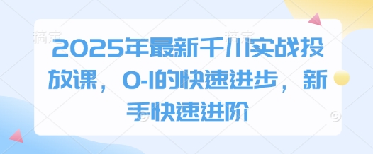 2025年最新千川实战投放课，0-1的快速进步，新手快速进阶-朽念云创