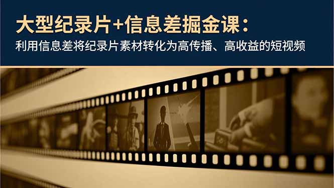 大型纪录片+信息差掘金课：利用信息差将纪录片素材转化为高传播、高收益的短视频-朽念云创