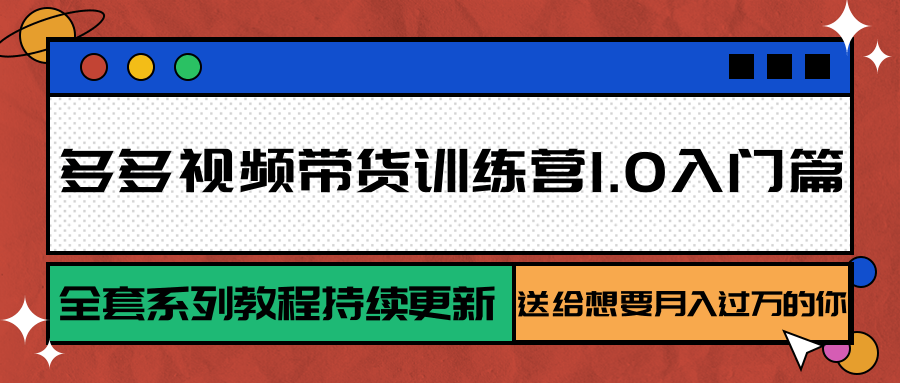 多多视频带货训练营1.0入门篇，全套系列教程持续更新，送给想要月入过万的你-朽念云创