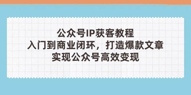 公众号IP获客教程(第3期)，从入门到商业闭环，打造爆款文章，实现公众号高效变现-朽念云创