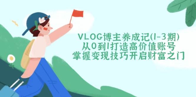 VLOG博主养成记(1-3期)从0到1打造高价值账号，掌握变现技巧开启财富之门-朽念云创