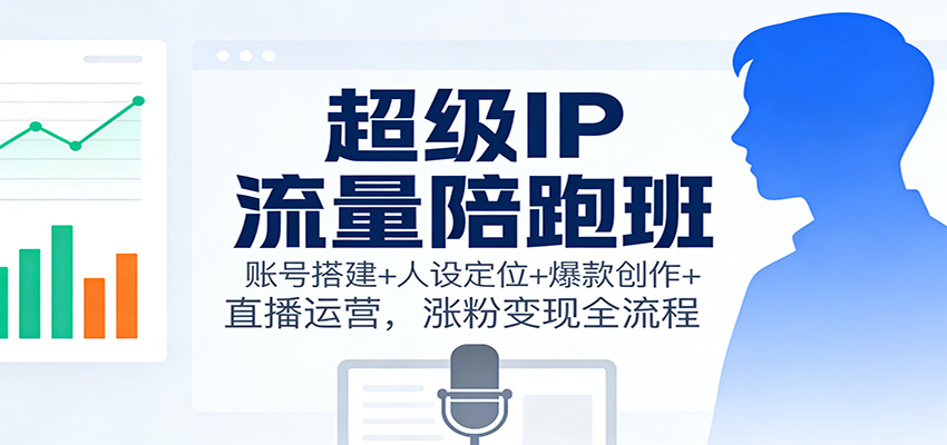 超级IP流量陪跑班：账号搭建+人设定位+爆款创作+直播运营，涨粉变现全流程-朽念云创