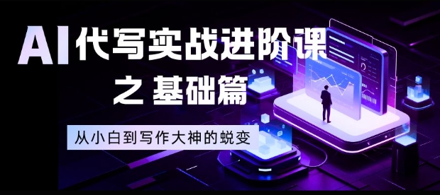 AI代写实战进阶课之基础篇,从小白到写作大神的蜕变【揭秘】-朽念云创