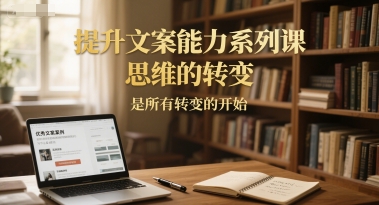 提升文案能力系列课,思维的转变,是所有转变的开始-朽念云创