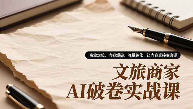 文旅商家AI破卷实战课，商业定位、内容爆破、流量转化，让内容直接变客源-朽念云创